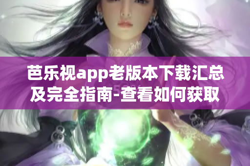 芭乐视app老版本下载汇总及完全指南-查看如何获取旧版应用程序(1)