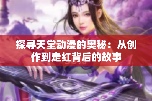 探寻天堂动漫的奥秘：从创作到走红背后的故事
