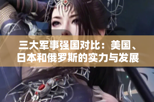三大军事强国对比：美国、日本和俄罗斯的实力与发展趋势