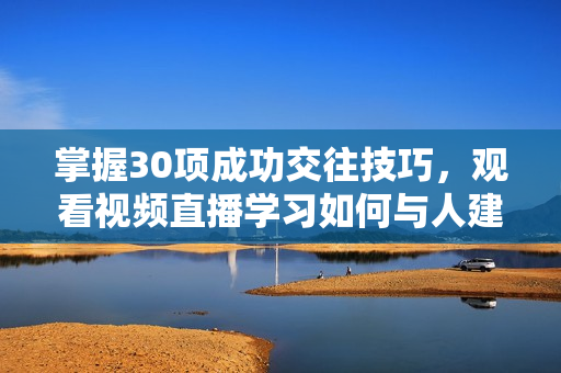 掌握30项成功交往技巧，观看视频直播学习如何与人建立良好关系