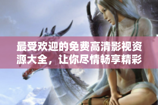 最受欢迎的免费高清影视资源大全，让你尽情畅享精彩内容