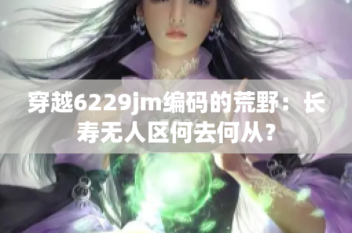 穿越6229jm编码的荒野：长寿无人区何去何从？