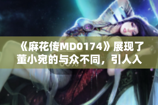 《麻花传MD0174》展现了董小宛的与众不同，引人入胜的故事