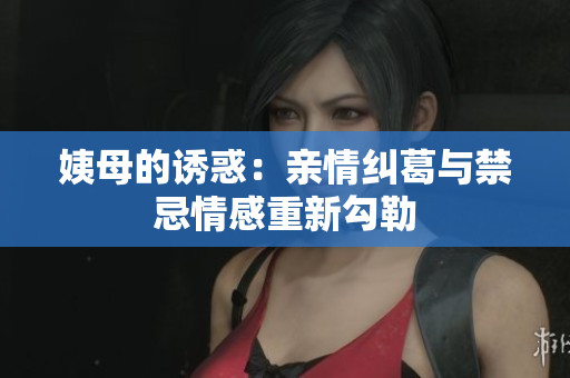 姨母的诱惑：亲情纠葛与禁忌情感重新勾勒