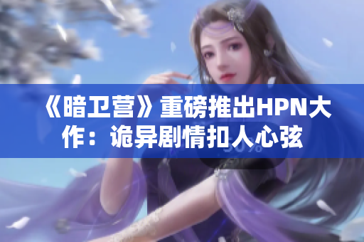 《暗卫营》重磅推出HPN大作：诡异剧情扣人心弦