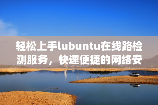 轻松上手lubuntu在线路检测服务，快速便捷的网络安全入口(1)