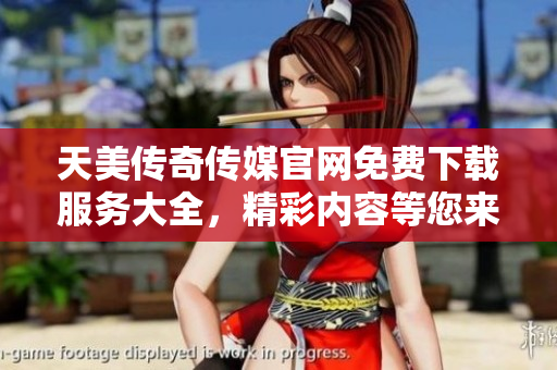 天美传奇传媒官网免费下载服务大全，精彩内容等您来体验
