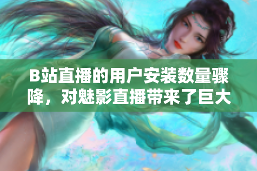 B站直播的用户安装数量骤降，对魅影直播带来了巨大挑战