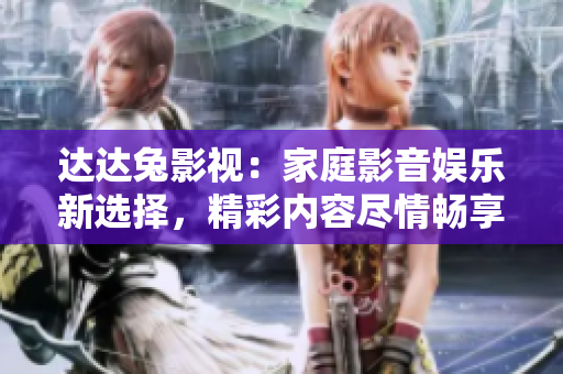 达达兔影视：家庭影音娱乐新选择，精彩内容尽情畅享
