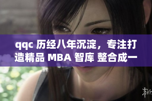 qqc 历经八年沉淀，专注打造精品 MBA 智库 整合成一体