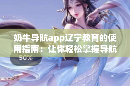 奶牛导航app辽宁教育的使用指南：让你轻松掌握导航技巧