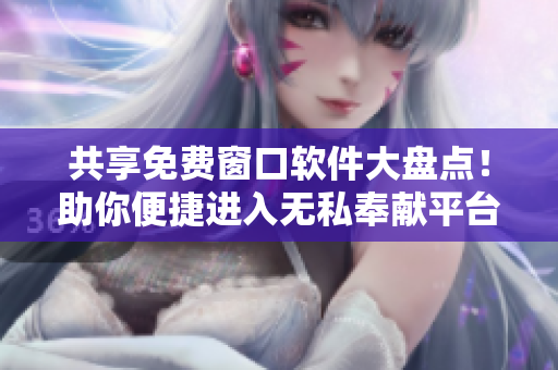 共享免费窗口软件大盘点！助你便捷进入无私奉献平台，应有尽有