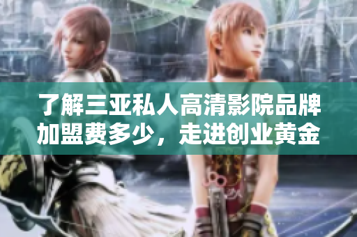 了解三亚私人高清影院品牌加盟费多少，走进创业黄金时代