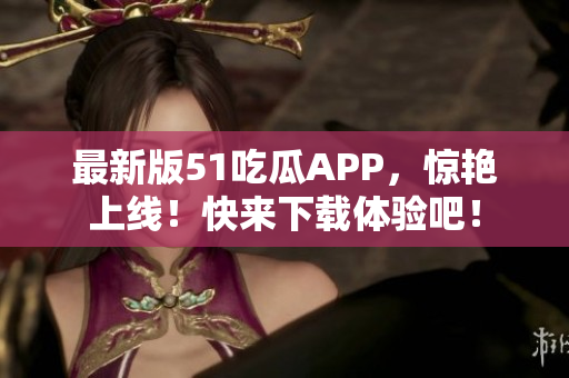 最新版51吃瓜APP，惊艳上线！快来下载体验吧！