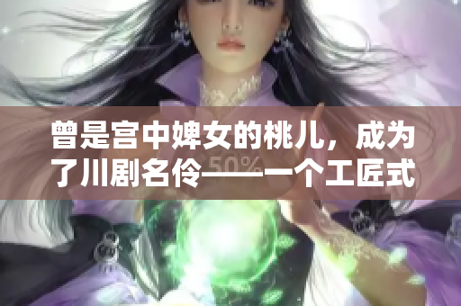 曾是宫中婢女的桃儿，成为了川剧名伶——一个工匠式的成长故事！