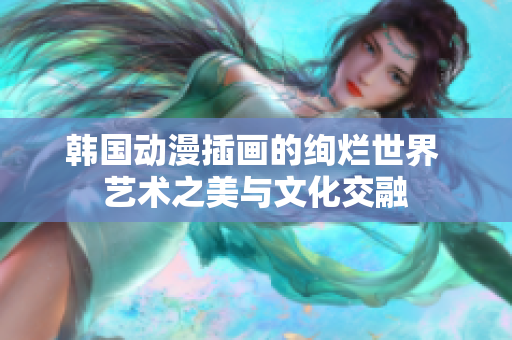 韩国动漫插画的绚烂世界 艺术之美与文化交融