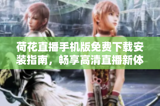 荷花直播手机版免费下载安装指南，畅享高清直播新体验