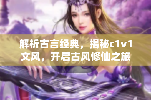 解析古言经典，揭秘c1v1文风，开启古风修仙之旅