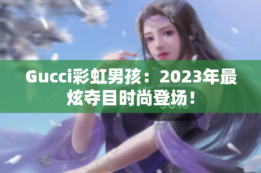 Gucci彩虹男孩：2023年最炫夺目时尚登场！