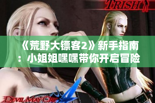 《荒野大镖客2》新手指南：小姐姐嘿嘿带你开启冒险之旅