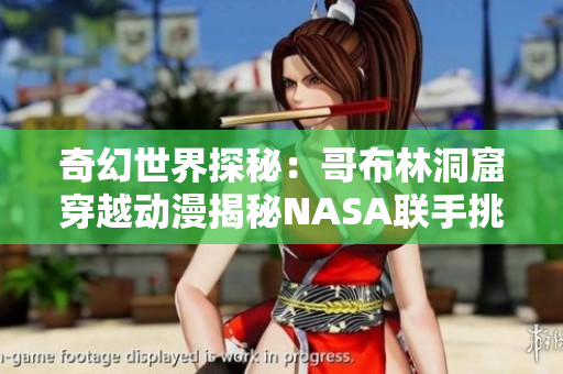 奇幻世界探秘：哥布林洞窟穿越动漫揭秘NASA联手挑战