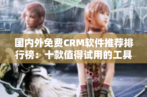 国内外免费CRM软件推荐排行榜：十款值得试用的工具大揭秘