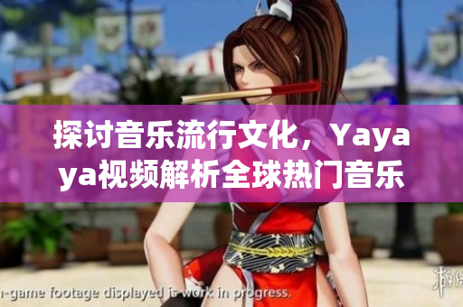 探讨音乐流行文化，Yayaya视频解析全球热门音乐MV
