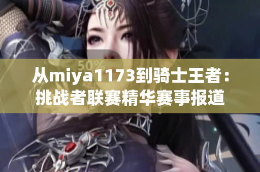从miya1173到骑士王者：挑战者联赛精华赛事报道