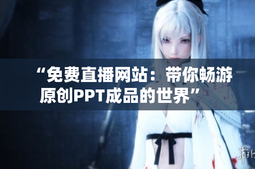 “免费直播网站：带你畅游原创PPT成品的世界”  