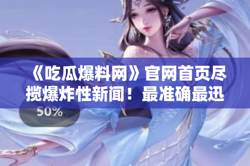 《吃瓜爆料网》官网首页尽揽爆炸性新闻！最准确最迅速的报道等你来看！