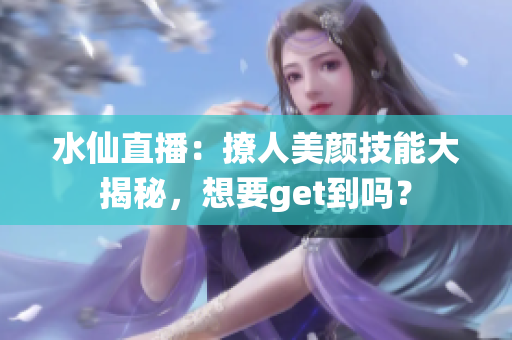 水仙直播：撩人美颜技能大揭秘，想要get到吗？