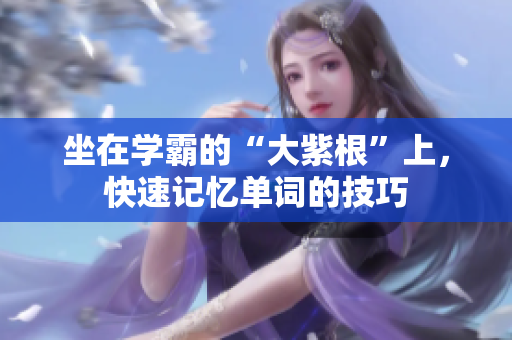 坐在学霸的“大紫根”上，快速记忆单词的技巧
