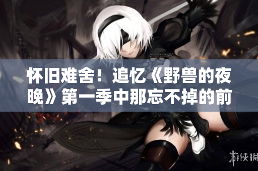 怀旧难舍！追忆《野兽的夜晚》第一季中那忘不掉的前任