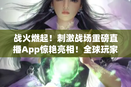 战火燃起！刺激战场重磅直播App惊艳亮相！全球玩家最爱！