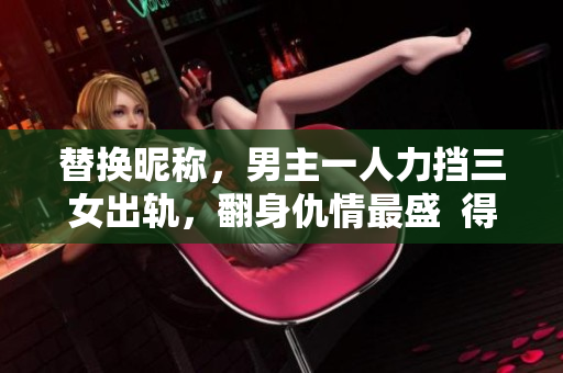 替换昵称，男主一人力挡三女出轨，翻身仇情最盛  得胜重回巅峰