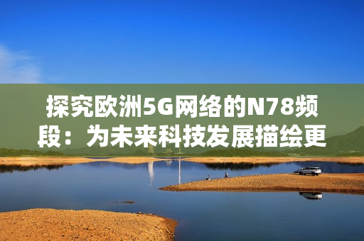 探究欧洲5G网络的N78频段：为未来科技发展描绘更广阔蓝图