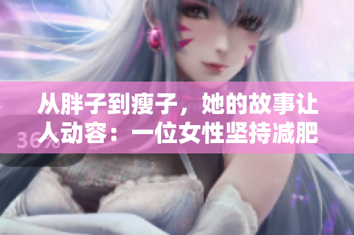 从胖子到瘦子，她的故事让人动容：一位女性坚持减肥并焕发出惊人魅力的经历