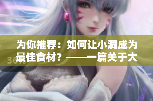 为你推荐：如何让小洞成为最佳食材？——一篇关于大肉肠的美食文章