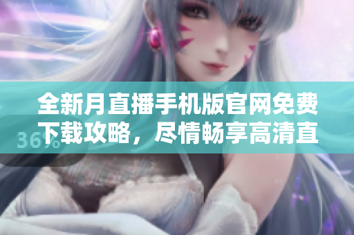 全新月直播手机版官网免费下载攻略，尽情畅享高清直播乐趣