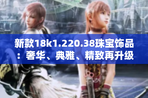 新款18k1.220.38珠宝饰品：奢华、典雅、精致再升级