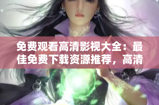 免费观看高清影视大全：最佳免费下载资源推荐，高清影片尽在其中