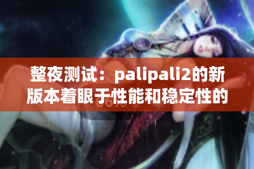 整夜测试：palipali2的新版本着眼于性能和稳定性的全面提升(1)