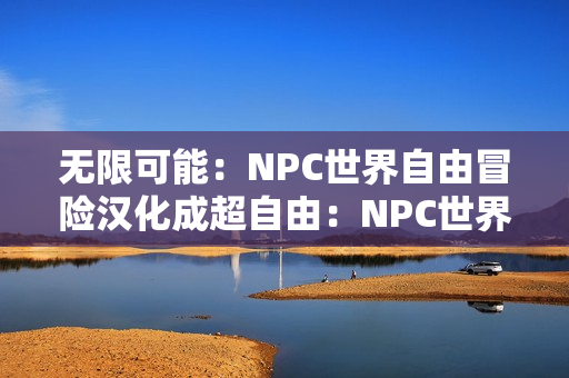 无限可能：NPC世界自由冒险汉化成超自由：NPC世界尽情探险