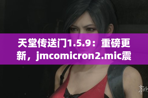 天堂传送门1.5.9：重磅更新，jmcomicron2.mic震撼来袭