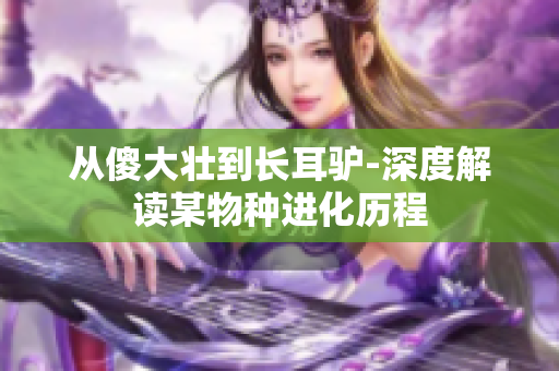 从傻大壮到长耳驴-深度解读某物种进化历程
