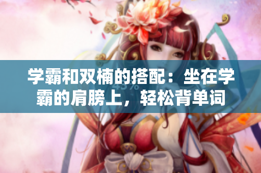 学霸和双楠的搭配：坐在学霸的肩膀上，轻松背单词