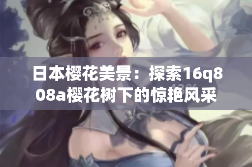 日本樱花美景：探索16q808a樱花树下的惊艳风采