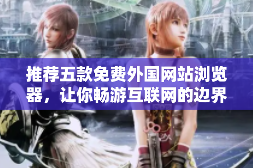 推荐五款免费外国网站浏览器，让你畅游互联网的边界