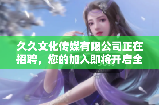 久久文化传媒有限公司正在招聘，您的加入即将开启全新华丽篇章