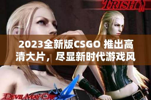 2023全新版CSGO 推出高清大片，尽显新时代游戏风貌